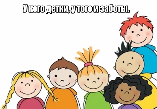 У кого детки, у того и заботы.